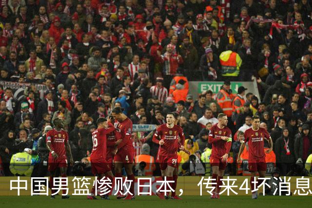 中国男篮惨败日本，传来4坏消息1好消息，防守崩盘，郭士强或下课