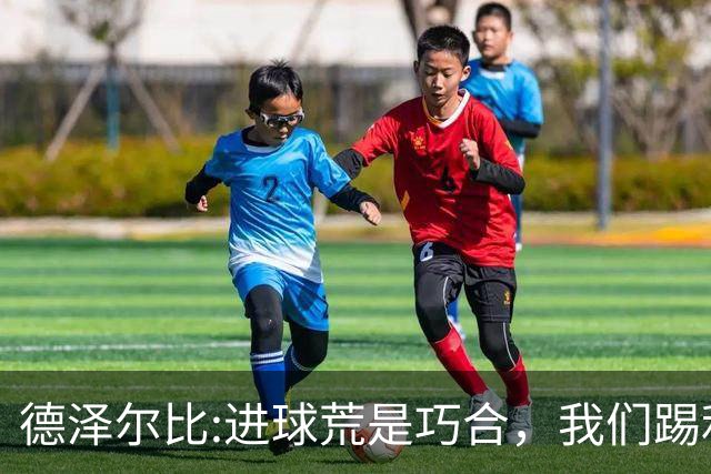 德泽尔比:进球荒是巧合，我们踢利物浦能进4、5个，创造了9次机会